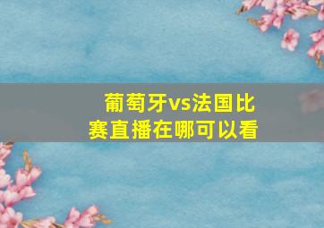 葡萄牙vs法国比赛直播在哪可以看