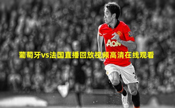 葡萄牙vs法国直播回放视频高清在线观看