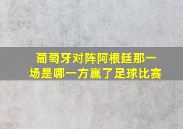 葡萄牙对阵阿根廷那一场是哪一方赢了足球比赛