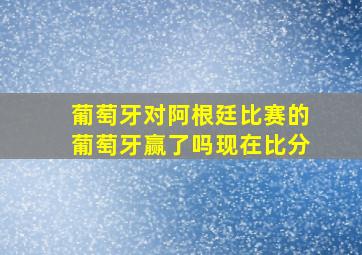 葡萄牙对阿根廷比赛的葡萄牙赢了吗现在比分