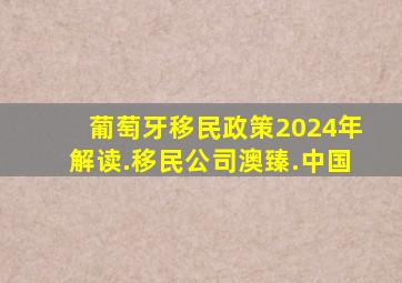 葡萄牙移民政策2024年解读.移民公司澳臻.中国