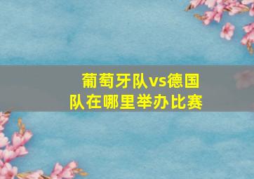 葡萄牙队vs德国队在哪里举办比赛