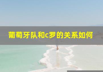 葡萄牙队和c罗的关系如何