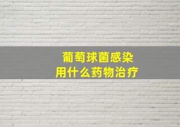 葡萄球菌感染用什么药物治疗