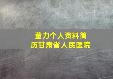 董力个人资料简历甘肃省人民医院