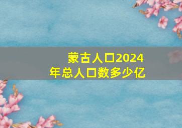 蒙古人口2024年总人口数多少亿