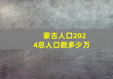 蒙古人口2024总人口数多少万