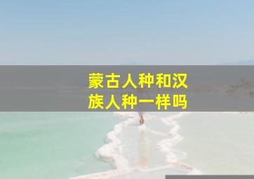 蒙古人种和汉族人种一样吗