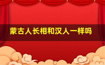 蒙古人长相和汉人一样吗