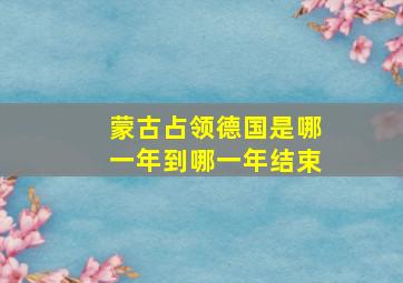 蒙古占领德国是哪一年到哪一年结束