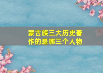 蒙古族三大历史著作的是哪三个人物