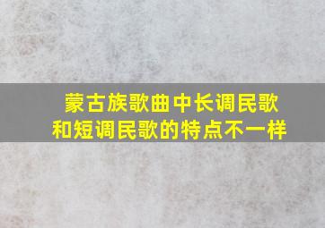 蒙古族歌曲中长调民歌和短调民歌的特点不一样