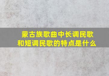 蒙古族歌曲中长调民歌和短调民歌的特点是什么