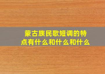 蒙古族民歌短调的特点有什么和什么和什么