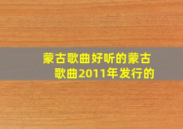 蒙古歌曲好听的蒙古歌曲2011年发行的