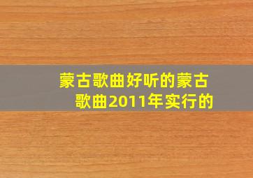 蒙古歌曲好听的蒙古歌曲2011年实行的