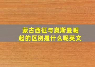 蒙古西征与奥斯曼崛起的区别是什么呢英文