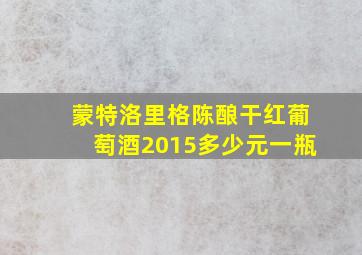 蒙特洛里格陈酿干红葡萄酒2015多少元一瓶