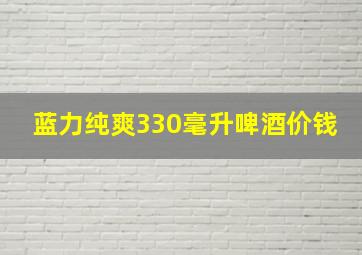 蓝力纯爽330毫升啤酒价钱