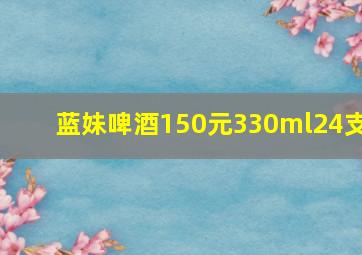 蓝妹啤酒150元330ml24支