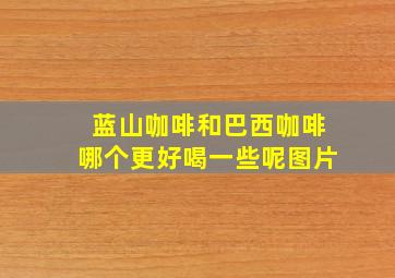 蓝山咖啡和巴西咖啡哪个更好喝一些呢图片