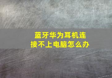 蓝牙华为耳机连接不上电脑怎么办