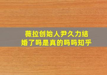 薇拉创始人尹久力结婚了吗是真的吗吗知乎