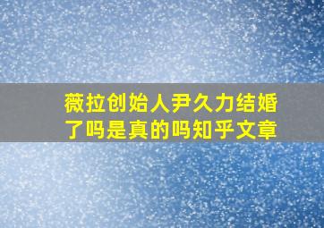 薇拉创始人尹久力结婚了吗是真的吗知乎文章