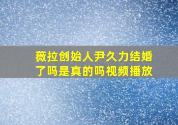 薇拉创始人尹久力结婚了吗是真的吗视频播放