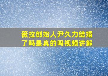 薇拉创始人尹久力结婚了吗是真的吗视频讲解