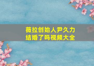 薇拉创始人尹久力结婚了吗视频大全