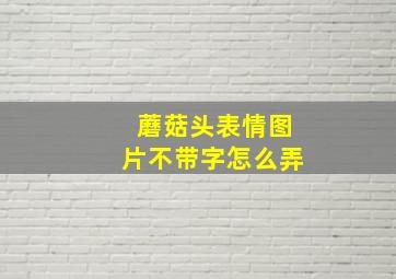 蘑菇头表情图片不带字怎么弄