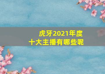 虎牙2021年度十大主播有哪些呢