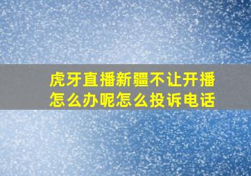 虎牙直播新疆不让开播怎么办呢怎么投诉电话