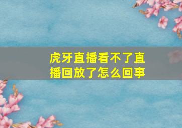 虎牙直播看不了直播回放了怎么回事