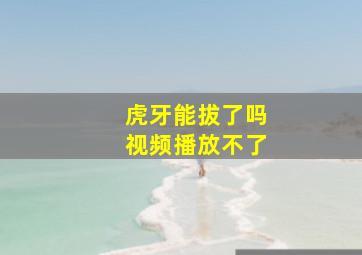 虎牙能拔了吗视频播放不了