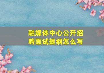 融媒体中心公开招聘面试提纲怎么写