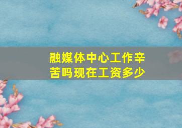 融媒体中心工作辛苦吗现在工资多少