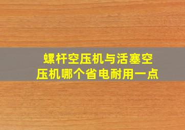 螺杆空压机与活塞空压机哪个省电耐用一点