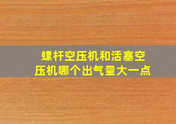 螺杆空压机和活塞空压机哪个出气量大一点