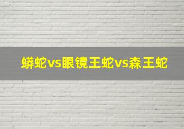 蟒蛇vs眼镜王蛇vs森王蛇