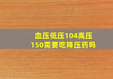 血压低压104高压150需要吃降压药吗