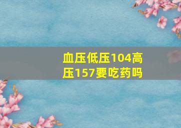 血压低压104高压157要吃药吗