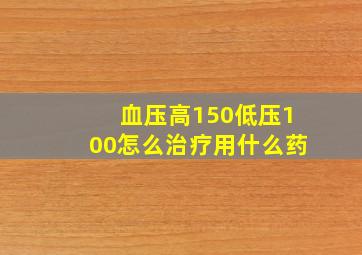 血压高150低压100怎么治疗用什么药