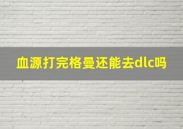 血源打完格曼还能去dlc吗