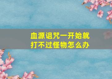 血源诅咒一开始就打不过怪物怎么办