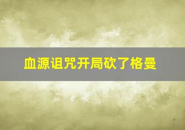 血源诅咒开局砍了格曼