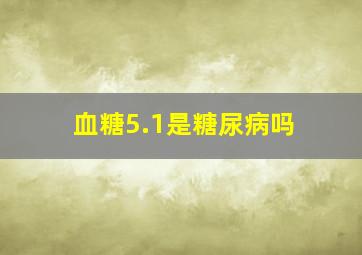 血糖5.1是糖尿病吗