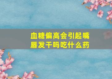 血糖偏高会引起嘴唇发干吗吃什么药