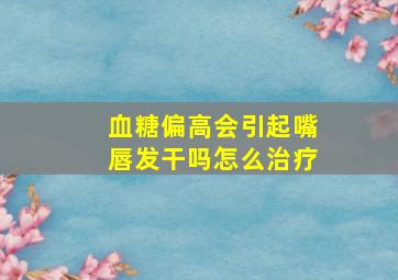 血糖偏高会引起嘴唇发干吗怎么治疗